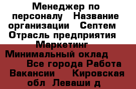 Менеджер по персоналу › Название организации ­ Септем › Отрасль предприятия ­ Маркетинг › Минимальный оклад ­ 25 000 - Все города Работа » Вакансии   . Кировская обл.,Леваши д.